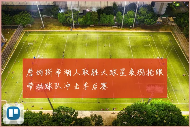 詹姆斯率湖人取胜大球星表现抢眼带动球队冲击季后赛