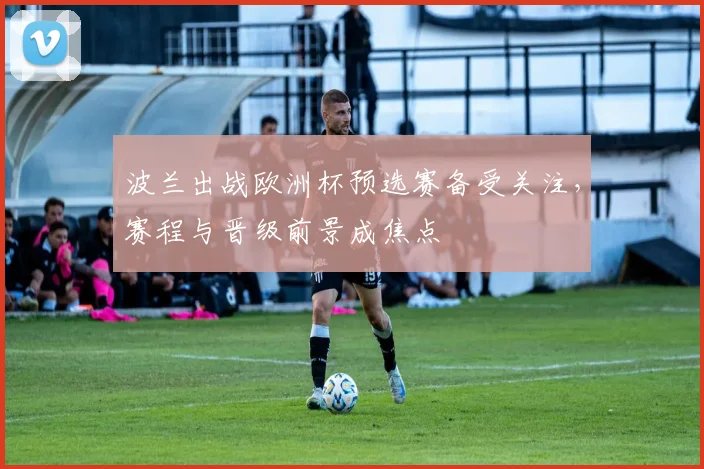 波兰出战欧洲杯预选赛备受关注，赛程与晋级前景成焦点