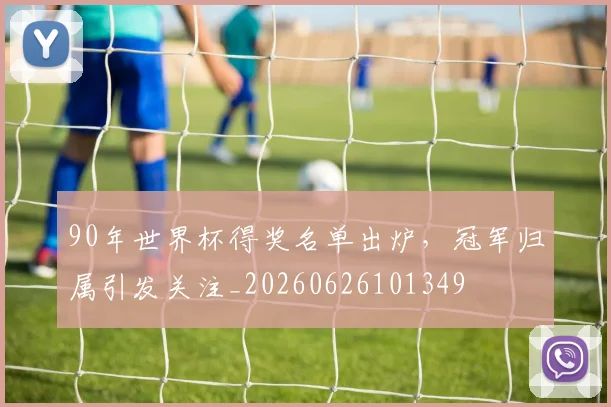 90年世界杯得奖名单出炉，冠军归属引发关注_20260626101349
