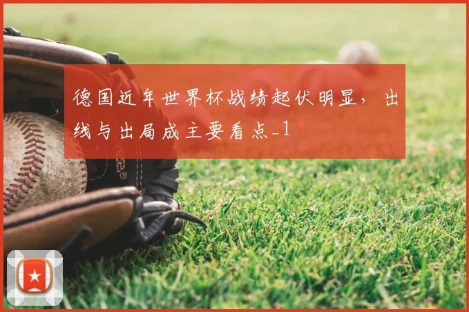 德国近年世界杯战绩起伏明显,出线与出局成主要看点_1