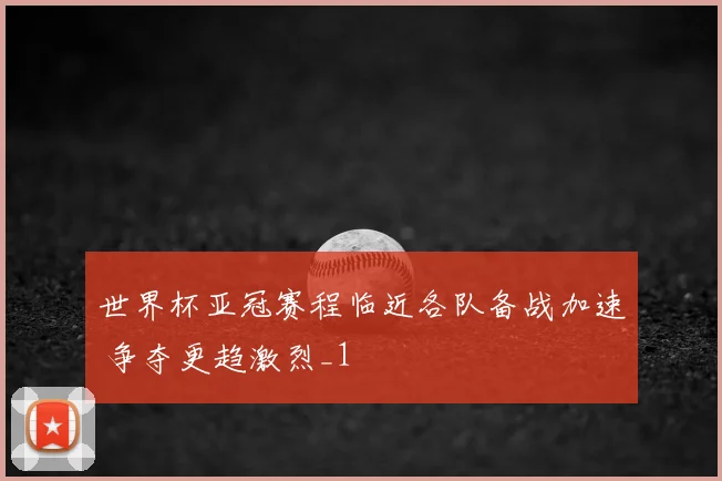 世界杯亚冠赛程临近各队备战加速 争夺更趋激烈_1