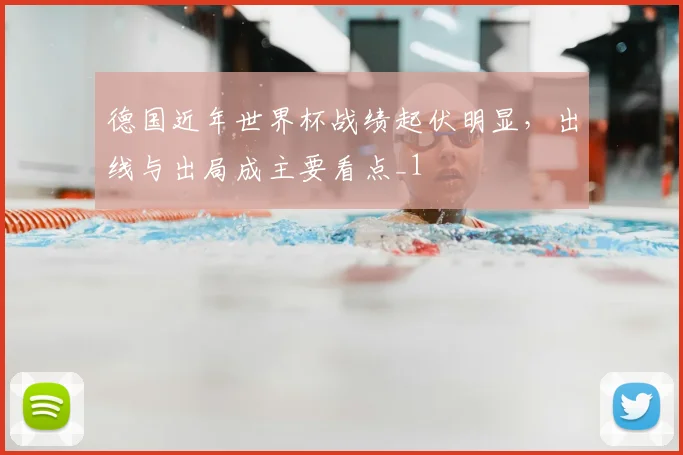 德国近年世界杯战绩起伏明显,出线与出局成主要看点_1