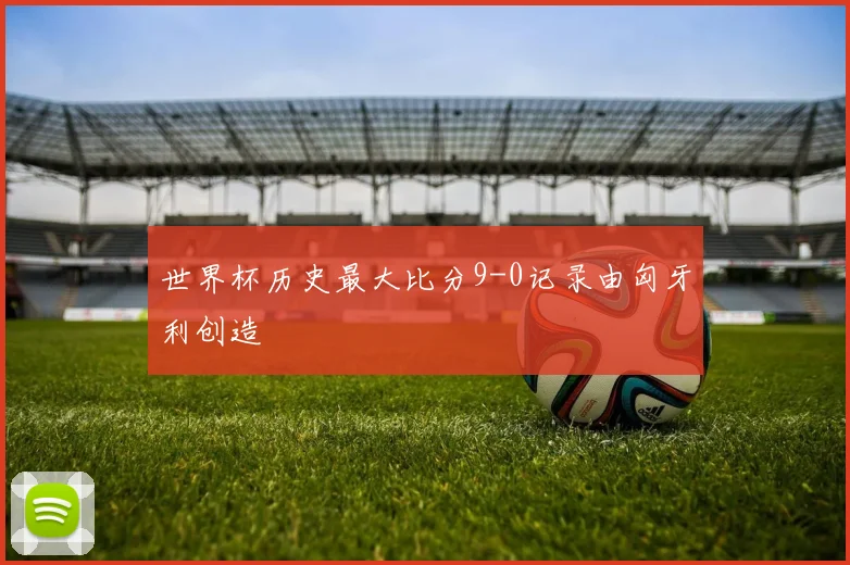 世界杯历史最大比分9-0记录由匈牙利创造
