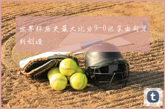 世界杯历史最大比分9-0记录由匈牙利创造