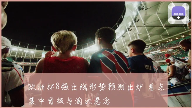 欧洲杯8强出线形势预测出炉 看点集中晋级与淘汰悬念