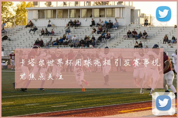 卡塔尔世界杯用球亮相 引发赛事视觉焦点关注