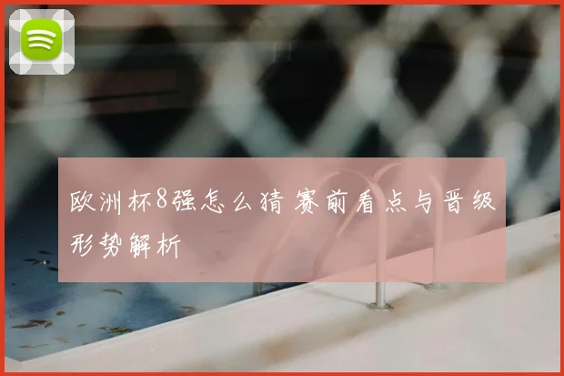 欧洲杯8强怎么猜 赛前看点与晋级形势解析