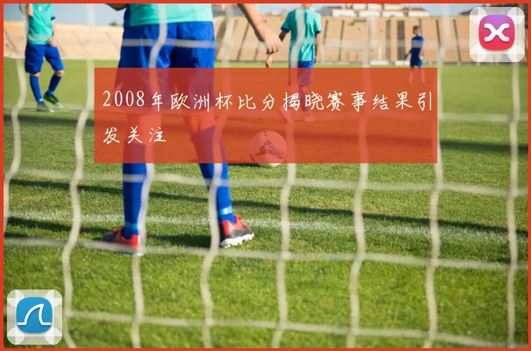 2008年欧洲杯比分揭晓赛事结果引发关注