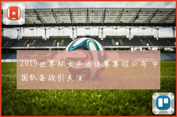 2019世界杯女乒团体赛赛程公布 中国队备战引关注